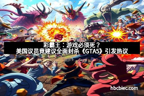 彩霸王：游戏必须死？美国议员竟建议全面封杀《GTA5》引发热议
