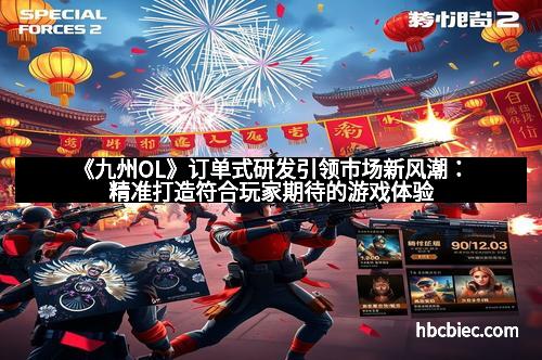 《九州OL》订单式研发引领市场新风潮：精准打造符合玩家期待的游戏体验