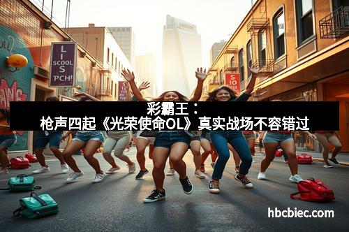 彩霸王：枪声四起《光荣使命OL》真实战场不容错过